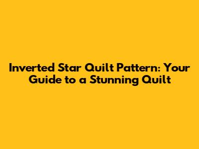 Inverted Star Quilt Pattern: Your Guide to a Stunning Quilt
