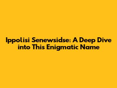 Ippolisi Senewsidse: A Deep Dive into This Enigmatic Name