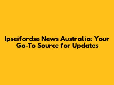 Ipseifordse News Australia: Your Go-To Source for Updates
