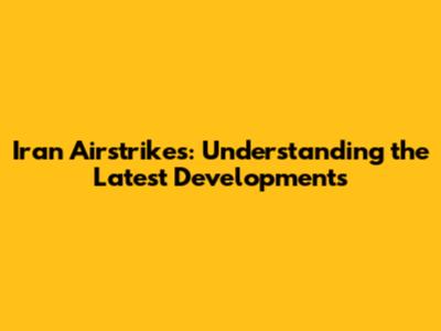 Iran Airstrikes: Understanding the Latest Developments