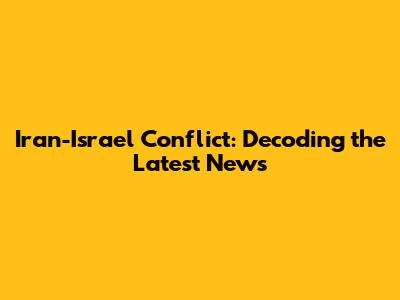 Iran-Israel Conflict: Decoding the Latest News