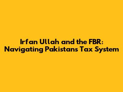 Irfan Ullah and the FBR: Navigating Pakistan's Tax System