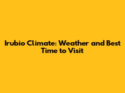 Irubio Climate: Weather and Best Time to Visit