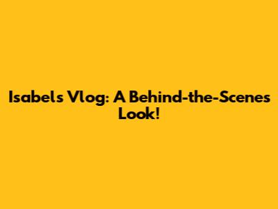 Isabel's Vlog: A Behind-the-Scenes Look!