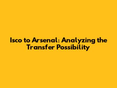 Isco to Arsenal: Analyzing the Transfer Possibility