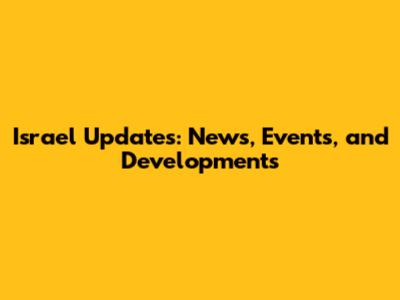 Israel Updates: News, Events, and Developments
