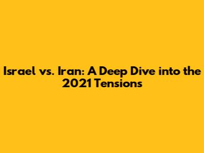 Israel vs. Iran: A Deep Dive into the 2021 Tensions