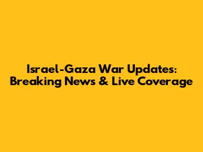 Israel-Gaza War Updates: Breaking News & Live Coverage