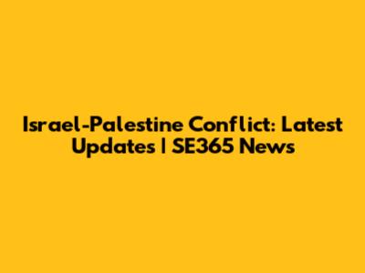 Israel-Palestine Conflict: Latest Updates | SE365 News