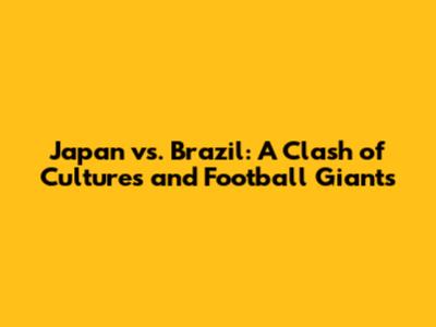 Japan vs. Brazil: A Clash of Cultures and Football Giants