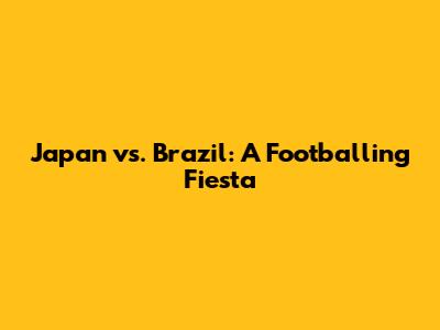 Japan vs. Brazil: A Footballing Fiesta