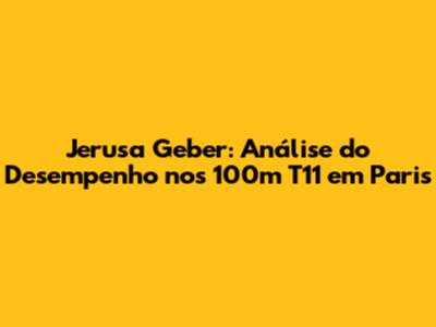 Jerusa Geber: Análise do Desempenho nos 100m T11 em Paris