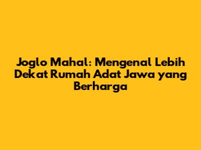 Joglo Mahal: Mengenal Lebih Dekat Rumah Adat Jawa yang Berharga