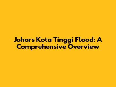 Johor's Kota Tinggi Flood: A Comprehensive Overview