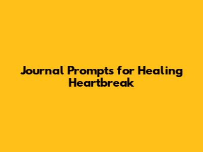 Journal Prompts for Healing Heartbreak