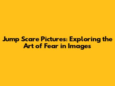 Jump Scare Pictures: Exploring the Art of Fear in Images