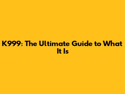 K999: The Ultimate Guide to What It Is