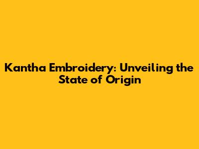 Kantha Embroidery: Unveiling the State of Origin