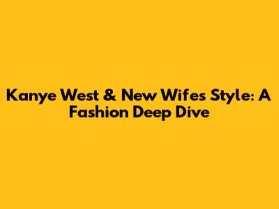 Kanye West & New Wife's Style: A Fashion Deep Dive