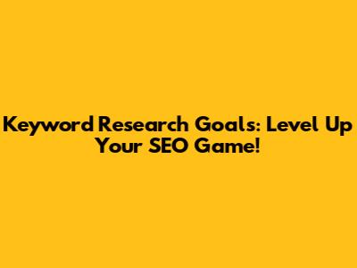 Keyword Research Goals: Level Up Your SEO Game!