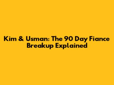 Kim & Usman: The *90 Day Fiance* Breakup Explained