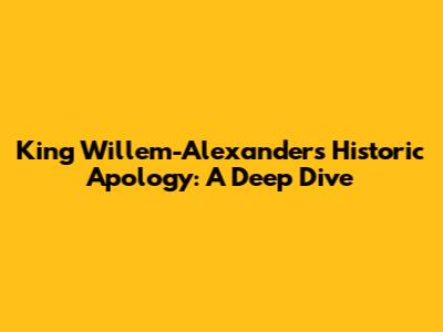 King Willem-Alexander's Historic Apology: A Deep Dive