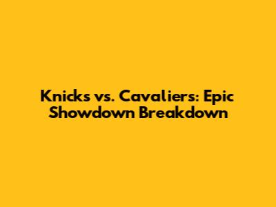 Knicks vs. Cavaliers: Epic Showdown Breakdown