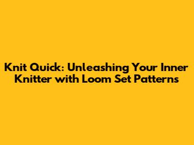 Knit Quick: Unleashing Your Inner Knitter with Loom Set Patterns