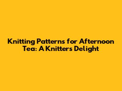 Knitting Patterns for Afternoon Tea: A Knitter's Delight