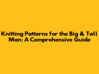 Knitting Patterns for the Big & Tall Man: A Comprehensive Guide
