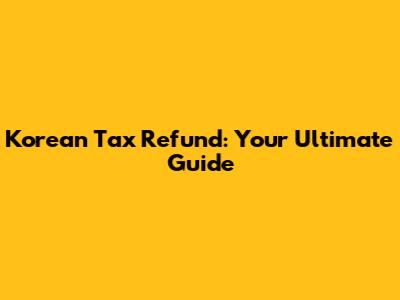 Korean Tax Refund: Your Ultimate Guide