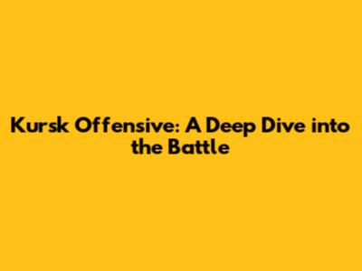 Kursk Offensive: A Deep Dive into the Battle