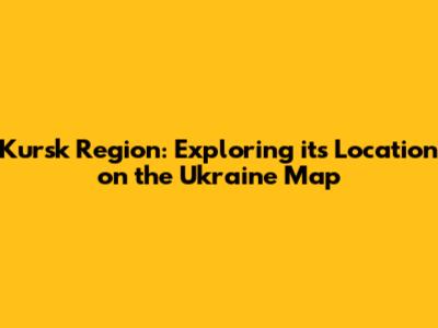 Kursk Region: Exploring its Location on the Ukraine Map