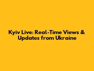 Kyiv Live: Real-Time Views & Updates from Ukraine