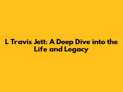 L Travis Jett: A Deep Dive into the Life and Legacy
