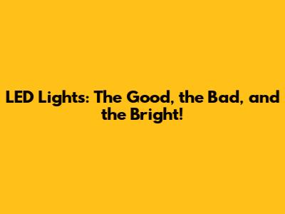 LED Lights: The Good, the Bad, and the Bright!