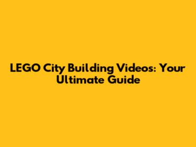 LEGO City Building Videos: Your Ultimate Guide