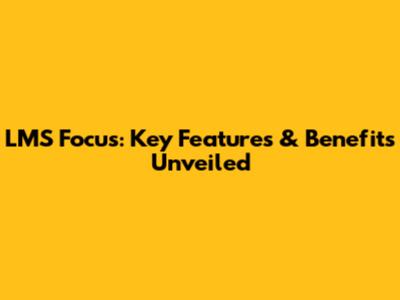 LMS Focus: Key Features & Benefits Unveiled