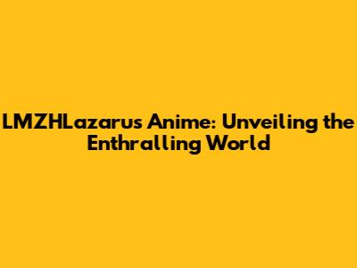 LMZHLazarus Anime: Unveiling the Enthralling World