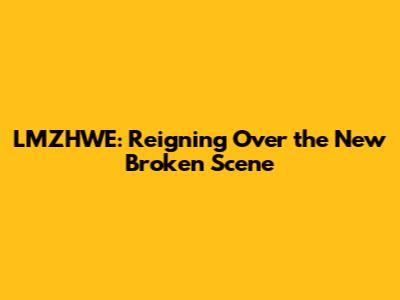 LMZHWE: Reigning Over the New Broken Scene