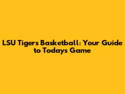 LSU Tigers Basketball: Your Guide to Today's Game