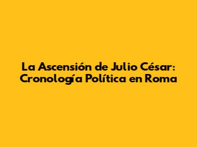 La Ascensión de Julio César: Cronología Política en Roma
