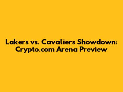 Lakers vs. Cavaliers Showdown: Crypto.com Arena Preview