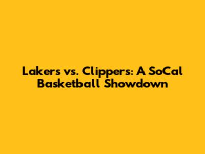 Lakers vs. Clippers: A SoCal Basketball Showdown