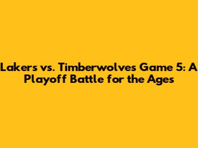 Lakers vs. Timberwolves Game 5: A Playoff Battle for the Ages