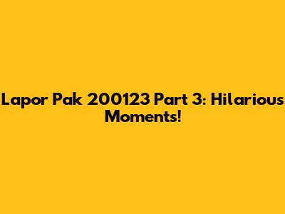 Lapor Pak 200123 Part 3: Hilarious Moments!