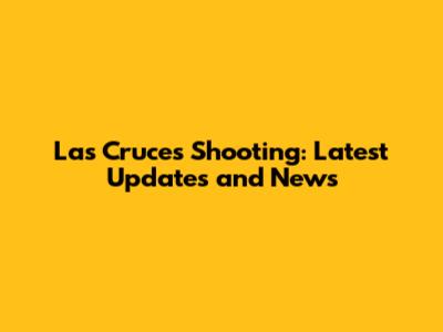 Las Cruces Shooting: Latest Updates and News
