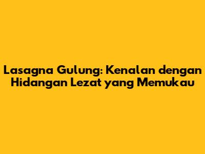 Lasagna Gulung: Kenalan dengan Hidangan Lezat yang Memukau