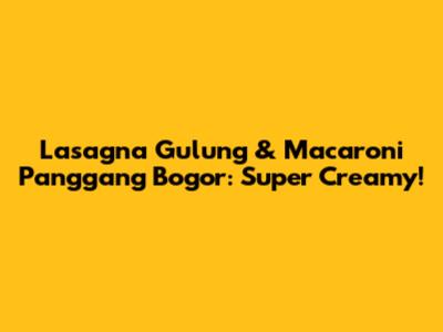 Lasagna Gulung & Macaroni Panggang Bogor: Super Creamy!