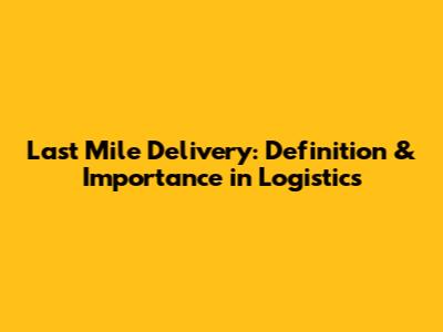 Last Mile Delivery: Definition & Importance in Logistics